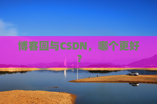 博客园与CSDN，哪个更好？